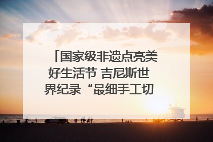 国家级非遗点亮美好生活节 吉尼斯世界纪录“最细手工切面”邀您来品！｜美好生活有“盐”味
