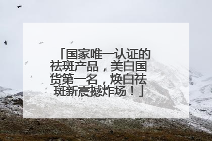 国家唯一认证的祛斑产品，美白国货第一名，焕白祛斑新震撼炸场！