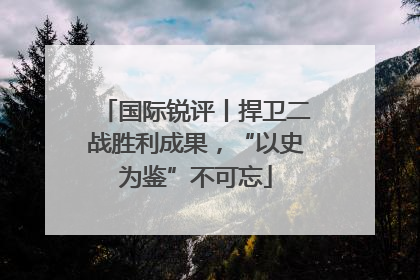 国际锐评丨捍卫二战胜利成果，“以史为鉴”不可忘
