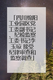 四川绵阳工业园区党工委副书记、纪检监察工委书记李玉琼 接受纪律审查和监察调查