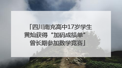四川南充高中17岁学生黄灿获得“加码成绩单” 曾长期参加数学竞赛