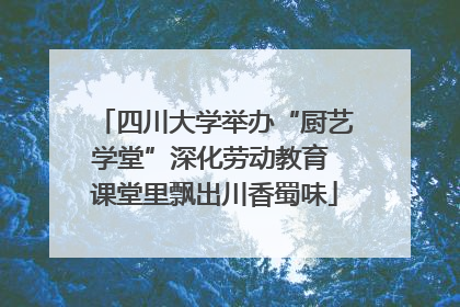 四川大学举办“厨艺学堂”深化劳动教育 课堂里飘出川香蜀味