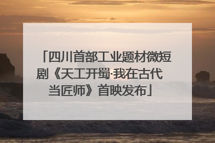四川首部工业题材微短剧《天工开蜀·我在古代当匠师》首映发布