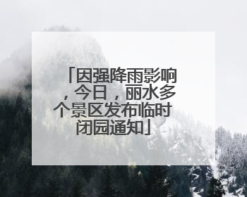因强降雨影响，今日，丽水多个景区发布临时闭园通知