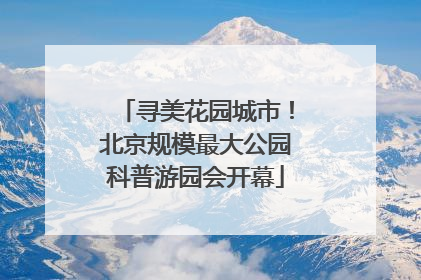 寻美花园城市！北京规模最大公园科普游园会开幕