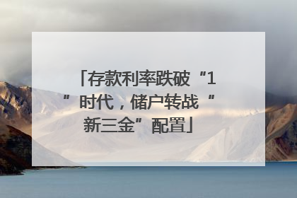 存款利率跌破“1”时代，储户转战“新三金”配置