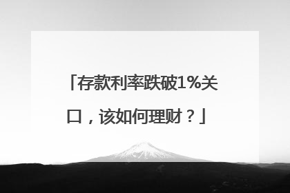 存款利率跌破1%关口，该如何理财？