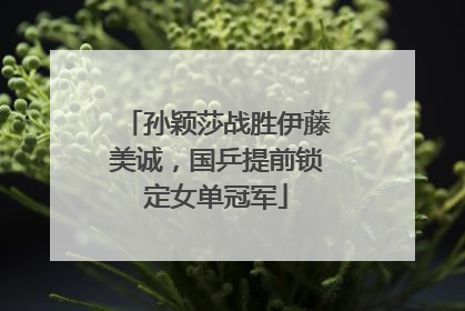 孙颖莎战胜伊藤美诚，国乒提前锁定女单冠军