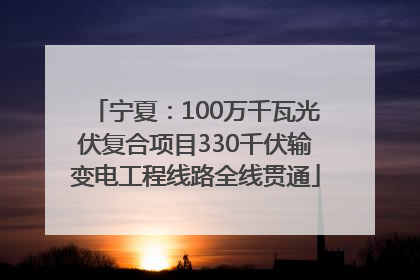 宁夏：100万千瓦光伏复合项目330千伏输变电工程线路全线贯通