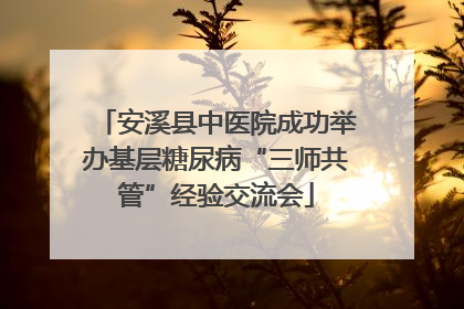 安溪县中医院成功举办基层糖尿病“三师共管”经验交流会