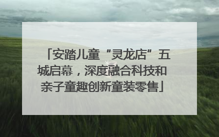 安踏儿童“灵龙店”五城启幕，深度融合科技和亲子童趣创新童装零售