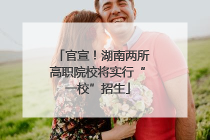 官宣！湖南两所高职院校将实行“一校”招生