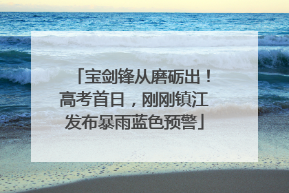 宝剑锋从磨砺出！高考首日，刚刚镇江发布暴雨蓝色预警