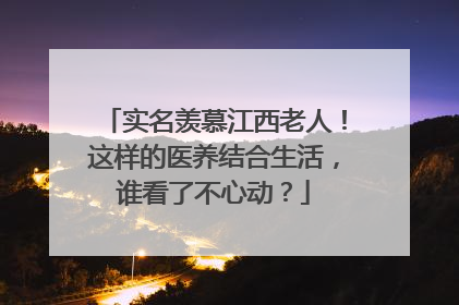 实名羡慕江西老人！这样的医养结合生活，谁看了不心动？