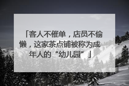 客人不催单，店员不偷懒，这家茶点铺被称为成年人的“幼儿园”