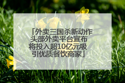 外卖三国杀新动作 头部外卖平台宣布将投入超10亿元吸引优质餐饮商家