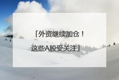 外资继续加仓！这些A股受关注