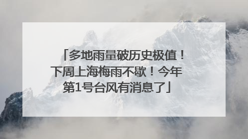 多地雨量破历史极值！下周上海梅雨不歇！今年第1号台风有消息了