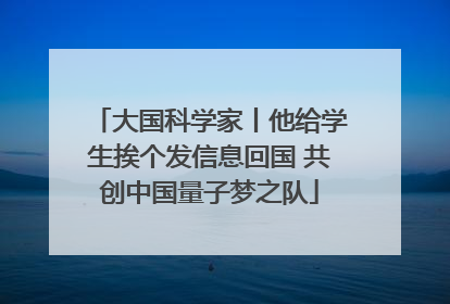 大国科学家丨他给学生挨个发信息回国 共创中国量子梦之队