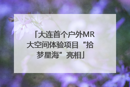大连首个户外MR大空间体验项目“拾梦星海”亮相
