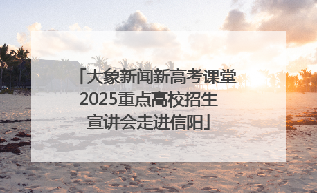 大象新闻新高考课堂2025重点高校招生宣讲会走进信阳