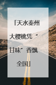 天水秦州大樱桃凭“甘味”香飘全国