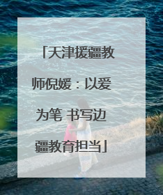 天津援疆教师倪媛：以爱为笔 书写边疆教育担当