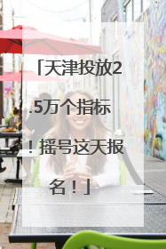 天津投放2.5万个指标！摇号这天报名！