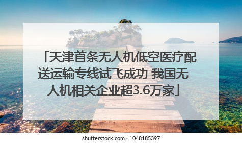 天津首条无人机低空医疗配送运输专线试飞成功 我国无人机相关企业超3.6万家