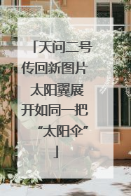 天问二号传回新图片 太阳翼展开如同一把“太阳伞”