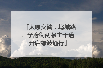 太原交警：坞城路、学府街两条主干道开启绿波通行