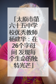 太原市第六十五中学校优秀教师杨建华：在26个字母间 发现每个生命的独特光芒