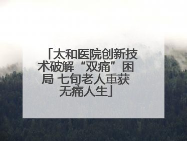 太和医院创新技术破解“双痛”困局 七旬老人重获无痛人生