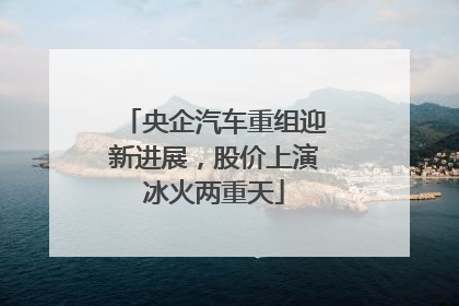 央企汽车重组迎新进展，股价上演冰火两重天