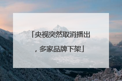 央视突然取消播出，多家品牌下架