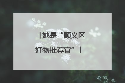 她是“顺义区好物推荐官”