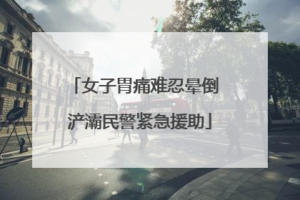 女子胃痛难忍晕倒 浐灞民警紧急援助