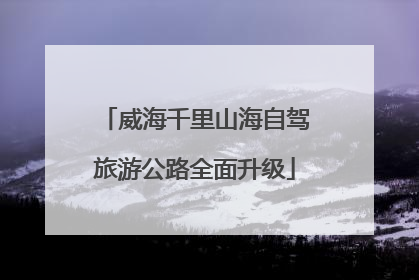 威海千里山海自驾旅游公路全面升级