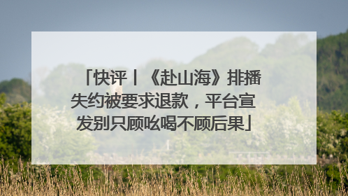 快评丨《赴山海》排播失约被要求退款，平台宣发别只顾吆喝不顾后果