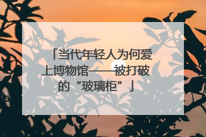 当代年轻人为何爱上博物馆——被打破的“玻璃柜”