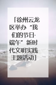 徐州云龙区举办“我们的节日·端午”新时代文明实践主题活动