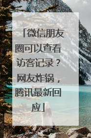 微信朋友圈可以查看访客记录？网友炸锅，腾讯最新回应