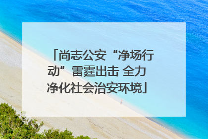 尚志公安“净场行动”雷霆出击 全力净化社会治安环境