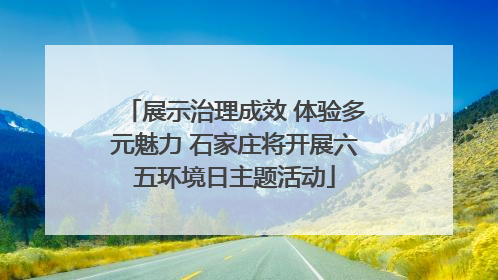 展示治理成效 体验多元魅力 石家庄将开展六五环境日主题活动
