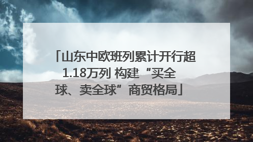 山东中欧班列累计开行超1.18万列 构建“买全球、卖全球”商贸格局