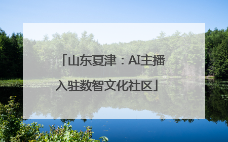 山东夏津：AI主播入驻数智文化社区