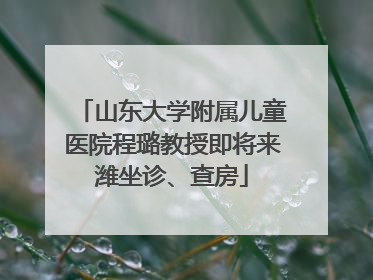 山东大学附属儿童医院程璐教授即将来潍坐诊、查房