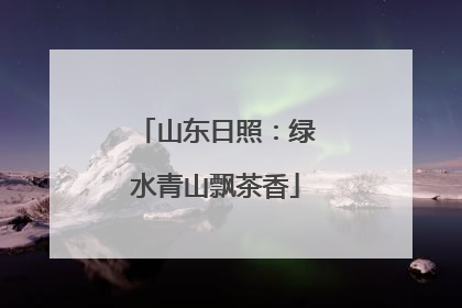 山东日照：绿水青山飘茶香