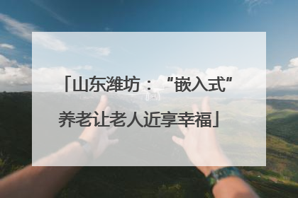 山东潍坊：“嵌入式”养老让老人近享幸福