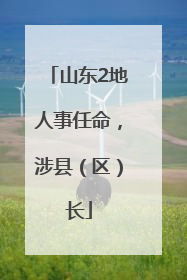 山东2地人事任命，涉县（区）长